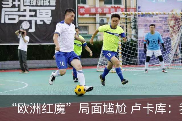 “欧洲红魔”局面尴尬 卢卡库：我们不想现在回家