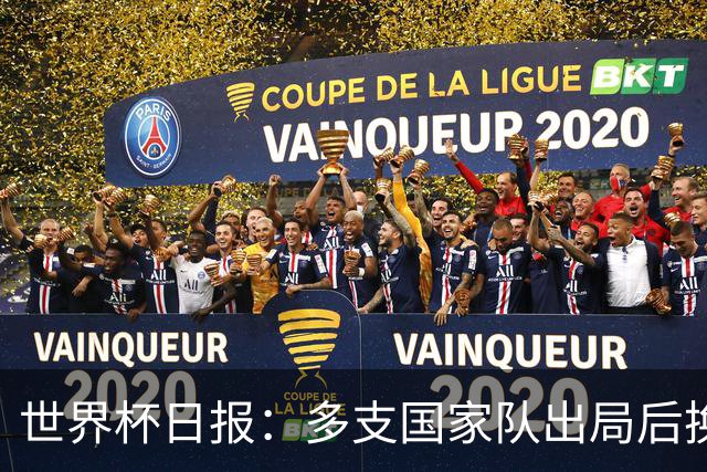 世界杯日报：多支国家队出局后换帅 FIFA主席面临被投诉