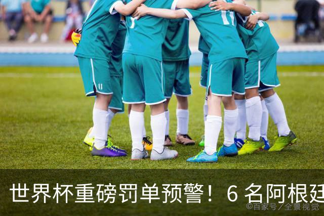 世界杯重磅罚单预警！6 名阿根廷球员或遭禁赛，决赛直接缺席