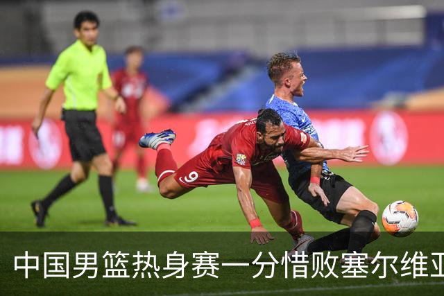 中国男篮热身赛一分惜败塞尔维亚KK FMP俱乐部队