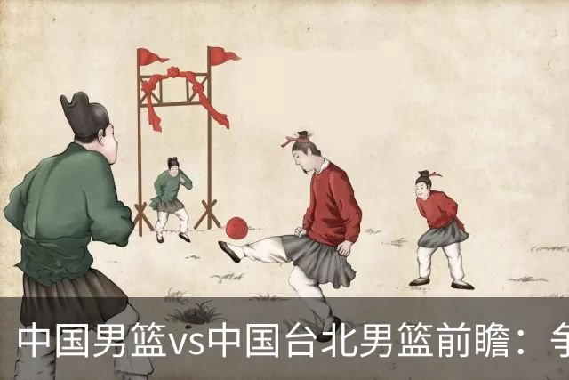 中国男篮vs中国台北男篮前瞻：争胜需做好5点 生死战退无可退