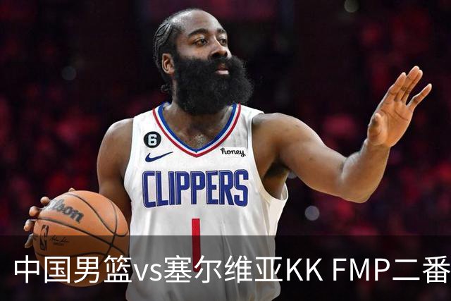 中国男篮vs塞尔维亚KK FMP二番战名单：徐昕庞峥麟领衔 杨曦皓在列