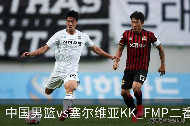 中国男篮vs塞尔维亚KK FMP二番战名单：徐昕庞峥麟领衔 杨曦皓在列