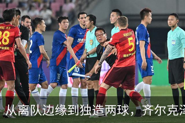 从离队边缘到独造两球，齐尔克泽用一场5比0完成救赎
