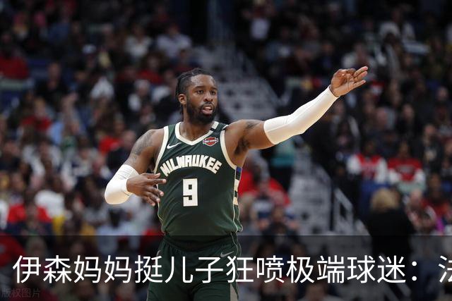 伊森妈妈挺儿子狂喷极端球迷：法克鱿！你们这些键盘侠不配叫球迷