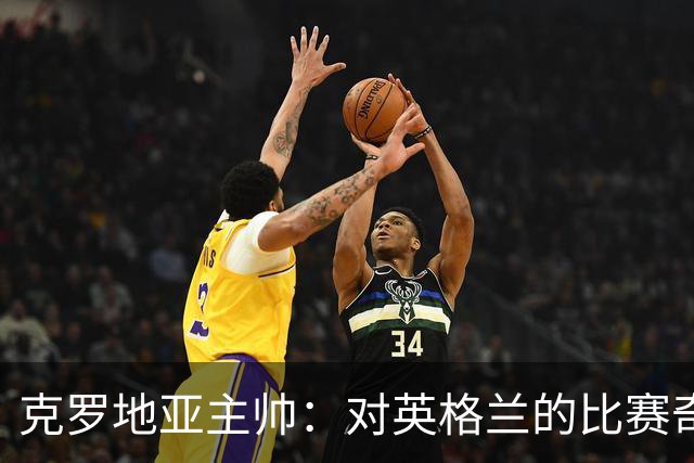 克罗地亚主帅：对英格兰的比赛奇怪且艰难，我们定位球防守非常差
