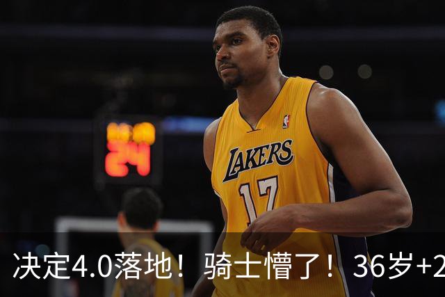 决定4.0落地！骑士懵了！36岁+23岁！新目标来了？