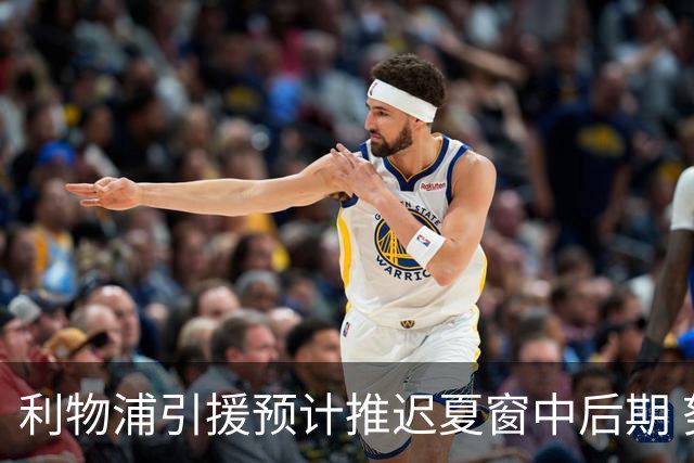 利物浦引援预计推迟夏窗中后期 努涅斯和萨拉赫都不可能回归