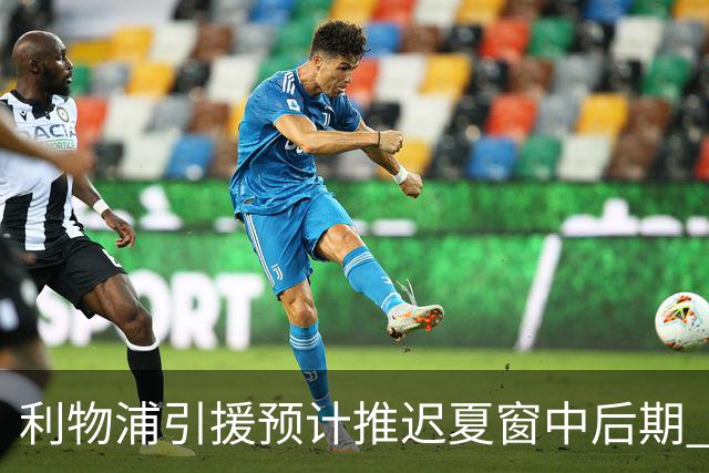 利物浦引援预计推迟夏窗中后期 努涅斯和萨拉赫都不可能回归