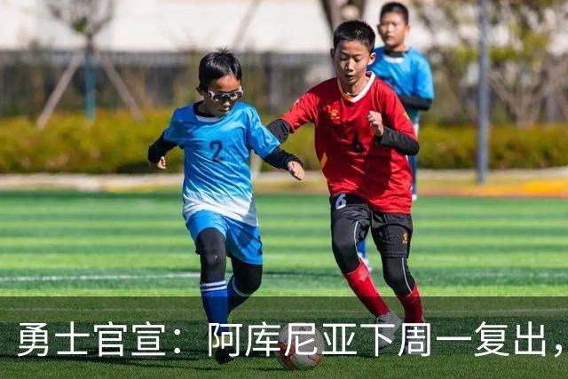 勇士官宣：阿库尼亚下周一复出，6月伤退后首次回归