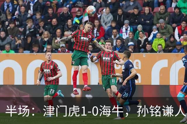 半场：津门虎1-0海牛，孙铭谦人球分过后助攻谢蒂内破门