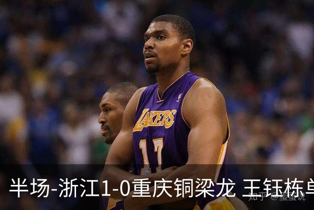 半场-浙江1-0重庆铜梁龙 王钰栋单刀破门米特里策精准助攻