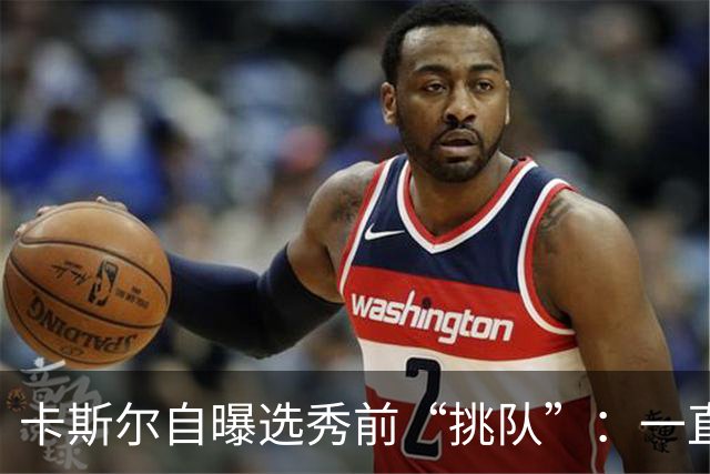 卡斯尔自曝选秀前“挑队”：一直希望联手文班 最想去马刺