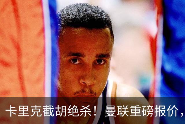 卡里克截胡绝杀！曼联重磅报价，硬抢世界杯第一门神