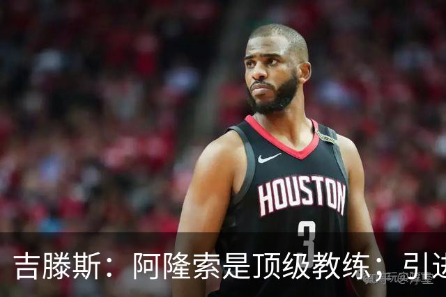 吉滕斯：阿隆索是顶级教练；引进罗杰斯能提高我们的水平