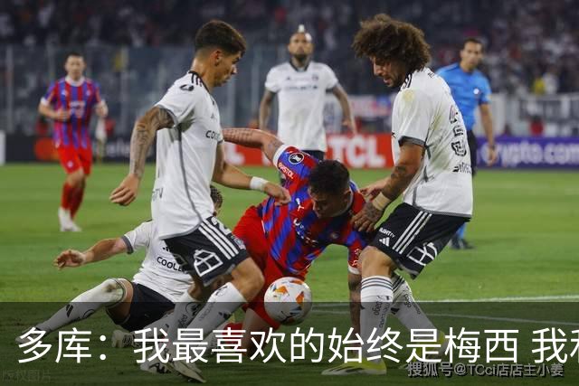 多库：我最喜欢的始终是梅西 我和阿扎尔的风格有相似之处
