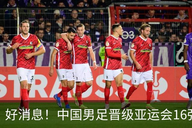 好消息！中国男足晋级亚运会16强，争冠前景备受期待