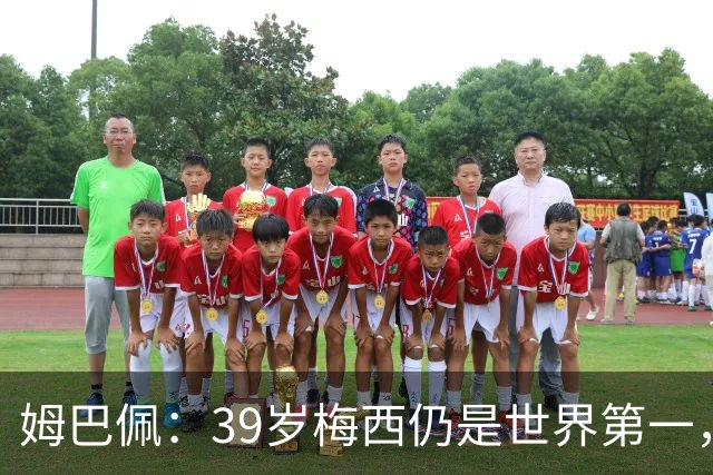 姆巴佩：39岁梅西仍是世界第一，我们可能再也看不到这样的球员了