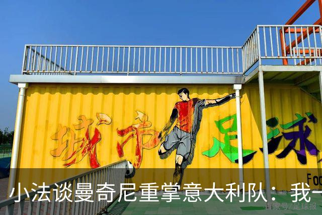 小法谈曼奇尼重掌意大利队：我一直很欣赏他，他的球队强调进攻