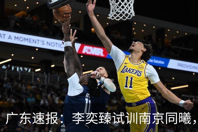 广东速报：李奕臻试训南京同曦，朱芳雨赴美考察外援，杜锋最新动态