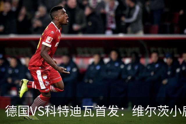 德国VS科特迪瓦首发：维尔茨小鹿配萨内 迪奥曼德出战