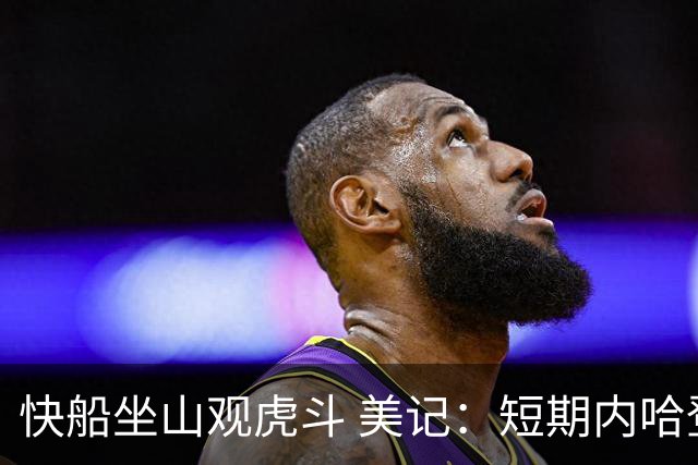 快船坐山观虎斗 美记：短期内哈登很难被交易