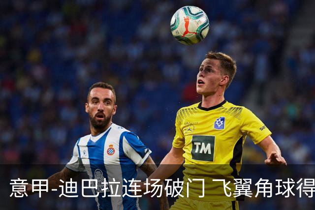 意甲-迪巴拉连场破门 飞翼角球得分 尤文2-0连胜
