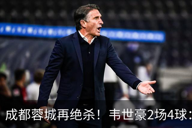 成都蓉城再绝杀！韦世豪2场4球：赛后获前英超锋霸特别认可