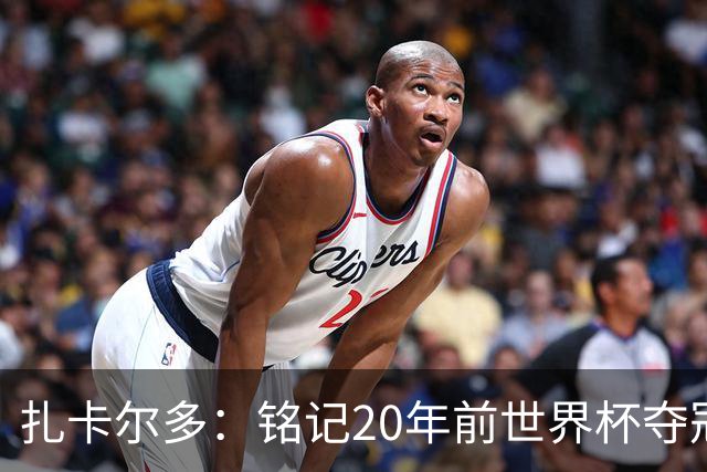 扎卡尔多：铭记20年前世界杯夺冠 我曾向那不勒斯推荐k77和凯塞多