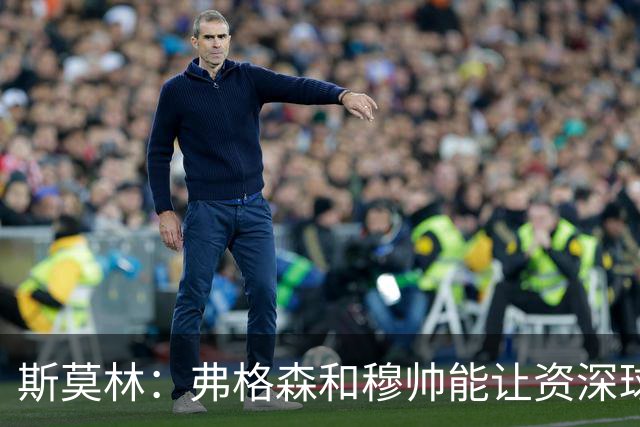 斯莫林：弗格森和穆帅能让资深球员建立信念，这是顶级主帅的魅力