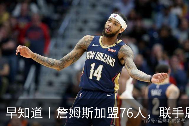 早知道丨詹姆斯加盟76人，联手恩比德等三人组成豪华战舰