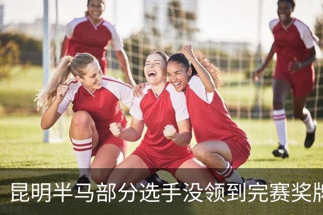 昆明半马部分选手没领到完赛奖牌，组委会致歉：工作人员失误，2日内补寄