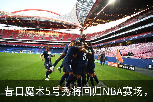 昔日魔术5号秀将回归NBA赛场，他已经确定将离开皇马？