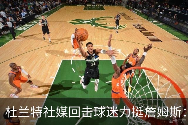 杜兰特社媒回击球迷力挺詹姆斯：他是历史前五，不服来辩