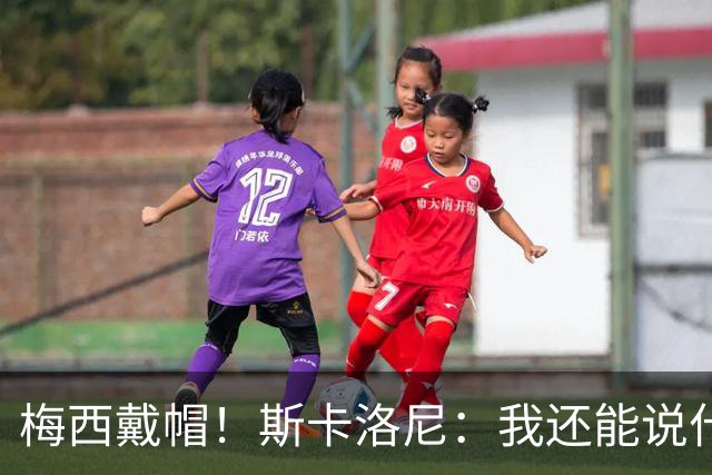 梅西戴帽！斯卡洛尼：我还能说什么？都是多余 想蝉联世界杯冠军