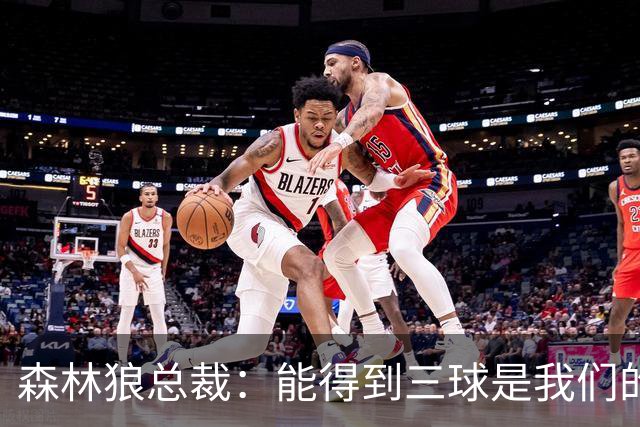 森林狼总裁：能得到三球是我们的幸运 他会带领我们冲击新高度