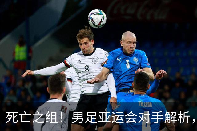 死亡之组！男足亚运会对手解析，出线难度急剧上升