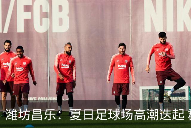 潍坊昌乐：夏日足球场高潮迭起 群众乐享体育盛宴