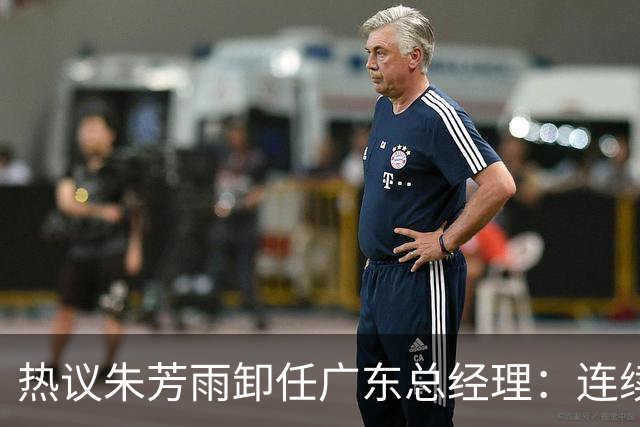 热议朱芳雨卸任广东总经理：连续大投入未达预期更新换代在所难免