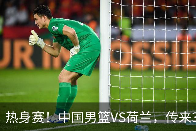 热身赛！中国男篮VS荷兰，传来3好消息和1坏消息，杨瀚森确定出战