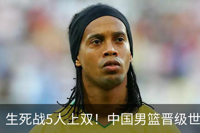 生死战5人上双！中国男篮晋级世预赛第二阶段