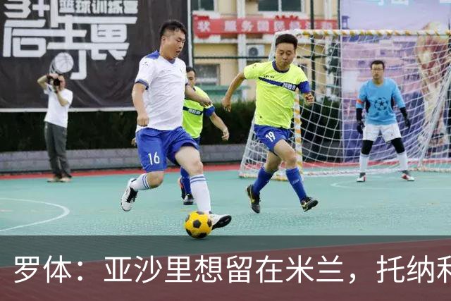 罗体：亚沙里想留在米兰，托纳利和赖因德斯都是第二个赛季爆发