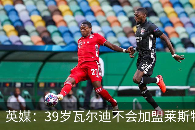 英媒：39岁瓦尔迪不会加盟莱斯特城，他回去只是进行体能测试