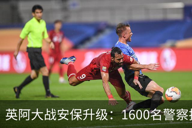 英阿大战安保升级：1600名警察执勤 球迷从单独的入口进入