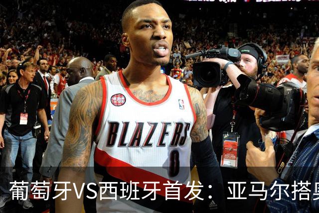 葡萄牙VS西班牙首发：亚马尔搭奥亚萨瓦尔 C罗配B费