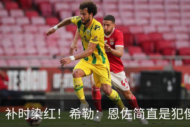 补时染红！希勒：恩佐简直是犯傻，之前染黄就已经很愚蠢了