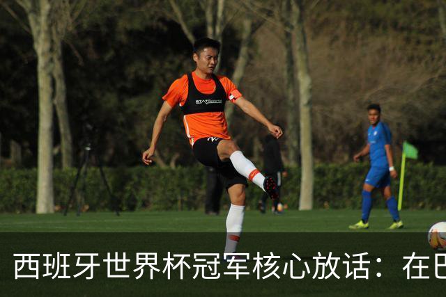 西班牙世界杯冠军核心放话：在巴萨的目标是赢下一切