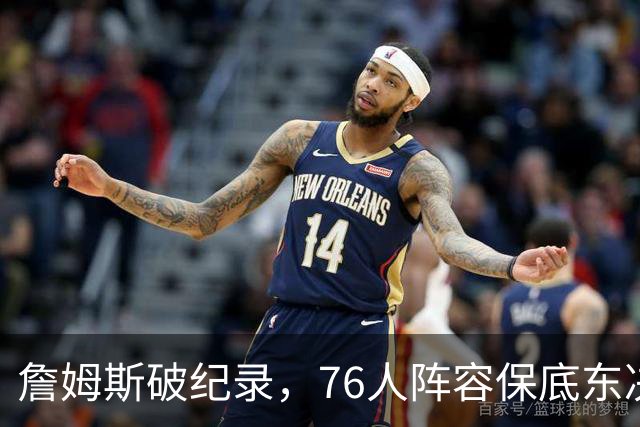 詹姆斯破纪录，76人阵容保底东决，暗藏致命短板，布朗尼去向明确