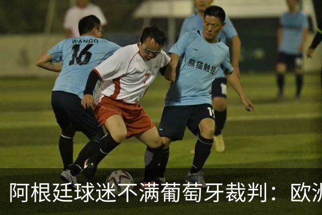 阿根廷球迷不满葡萄牙裁判：欧洲裁判吹欧洲球队，他们想做掉梅西