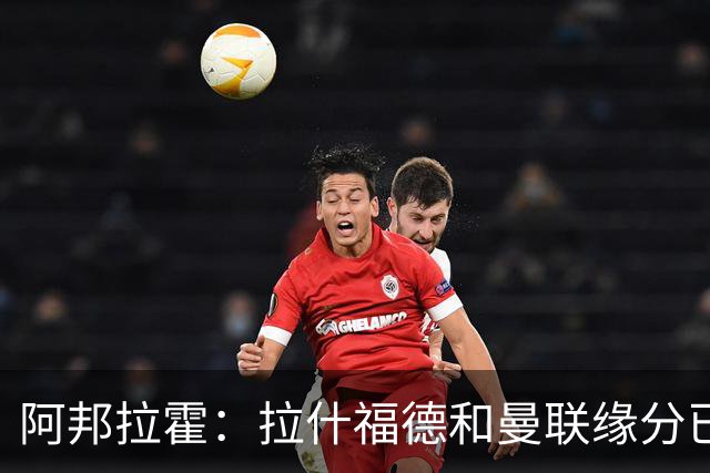 阿邦拉霍：拉什福德和曼联缘分已尽，他一定会离队